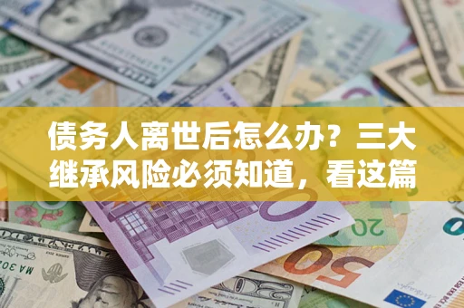 北京债务人离世后怎么办？三大继承风险必须知道，看这篇就够了