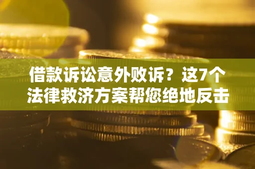 北京借款诉讼意外败诉？这7个法律救济方案帮您绝地反击！
