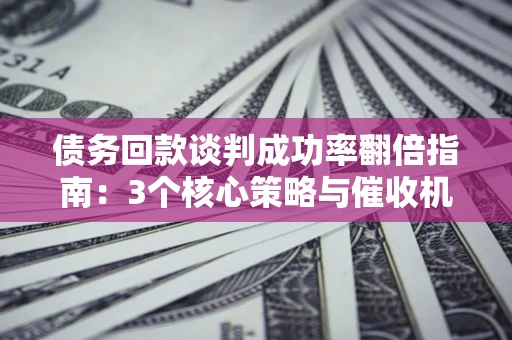 北京债务回款谈判成功率翻倍指南：3个核心策略与催收机构避坑法则