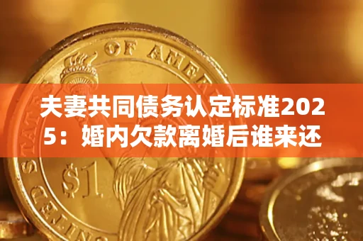 北京夫妻共同债务认定标准2025:婚内欠款离婚后谁来还? 北京夫妻共同债务认定标准2025:婚内欠款离婚后谁来还?