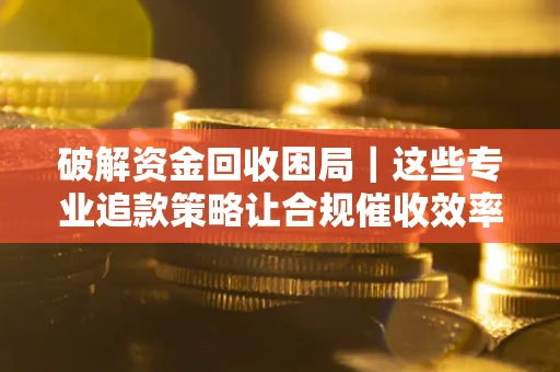 北京破解资金回收困局｜这些专业追款策略让合规催收效率翻倍
