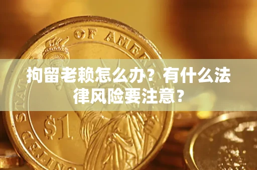 北京拘留老赖怎么办？有什么法律风险要注意？