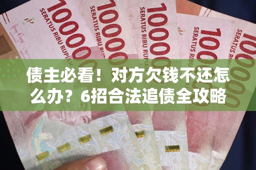 北京债主必看！对方欠钱不还怎么办？6招合法追债全攻略