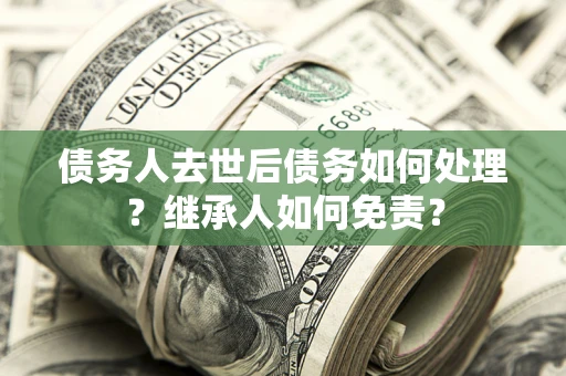 北京债务人去世后债务如何处理？继承人如何免责？