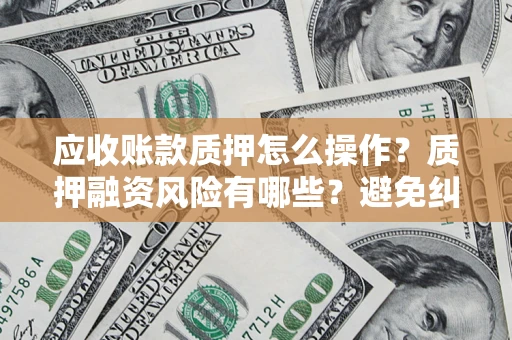 北京应收账款质押怎么操作？质押融资风险有哪些？避免纠纷高效融资技巧