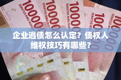 北京企业逃债怎么认定？债权人维权技巧有哪些？