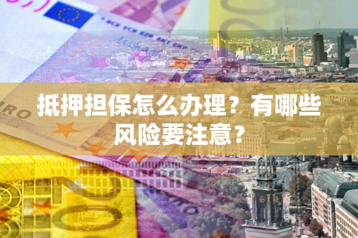 北京抵押担保怎么办理？有哪些风险要注意？