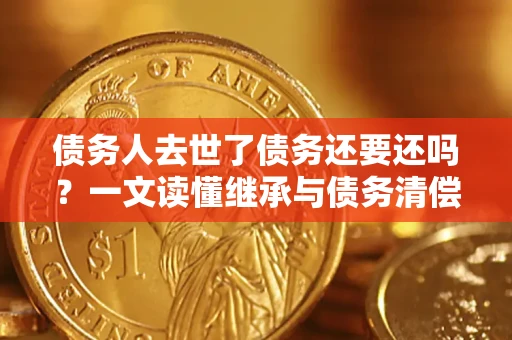 北京债务人去世了债务还要还吗？一文读懂继承与债务清偿