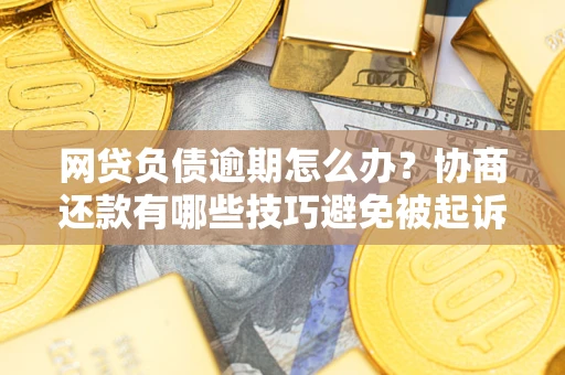 北京网贷负债逾期怎么办？协商还款有哪些技巧避免被起诉？