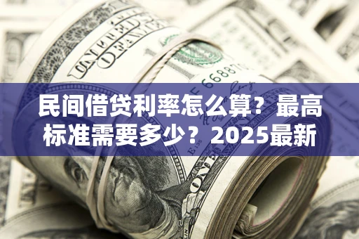 北京民间借贷利率怎么算？最高标准需要多少？2025最新避坑指南