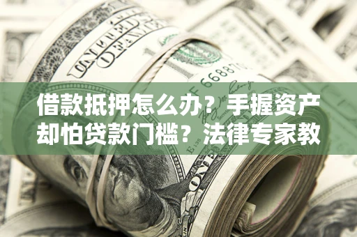 北京借款抵押怎么办？手握资产却怕贷款门槛？法律专家教你办抵押不踩坑