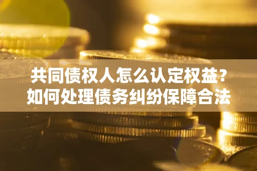 北京共同债权人怎么认定权益？如何处理债务纠纷保障合法权益？