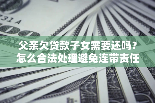 北京父亲欠贷款子女需要还吗？怎么合法处理避免连带责任？