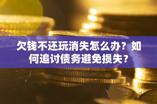 北京欠钱不还玩消失怎么办？如何追讨债务避免损失？