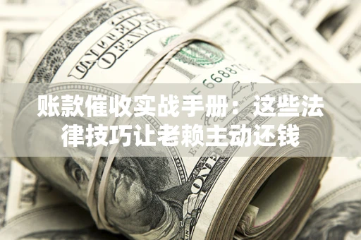 北京账款催收实战手册：这些法律技巧让老赖主动还钱