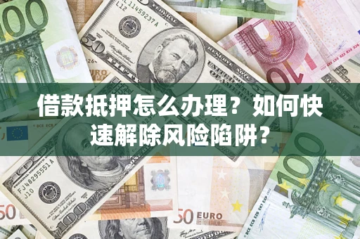 北京借款抵押怎么办理？如何快速解除风险陷阱？