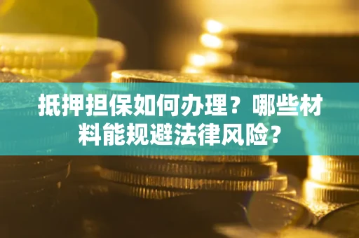 北京抵押担保如何办理？哪些材料能规避法律风险？