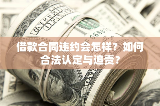北京借款合同违约会怎样？如何合法认定与追责？