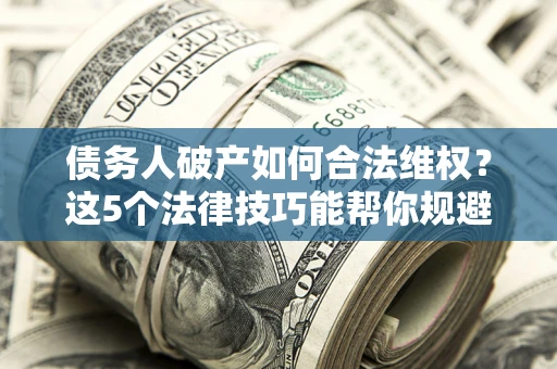 北京债务人破产如何合法维权？这5个法律技巧能帮你规避风险
