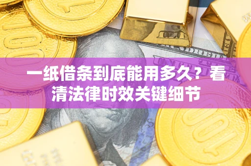 北京一纸借条到底能用多久？看清法律时效关键细节