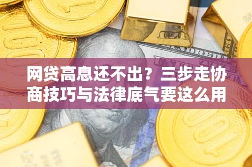 北京网贷高息还不出？三步走协商技巧与法律底气要这么用