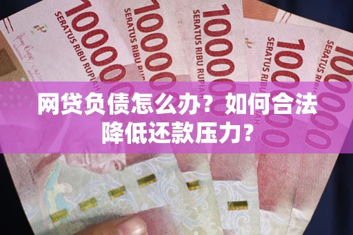 北京网贷负债怎么办？如何合法降低还款压力？