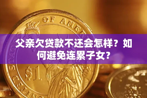 北京父亲欠贷款不还会怎样？如何避免连累子女？