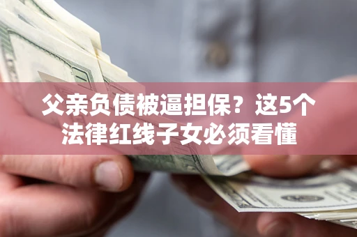 北京父亲负债被逼担保？这5个法律红线子女必须看懂