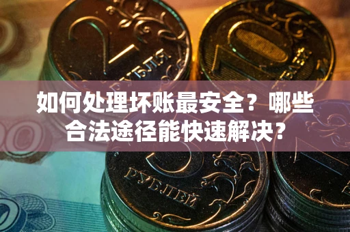 北京如何处理坏账最安全？哪些合法途径能快速解决？
