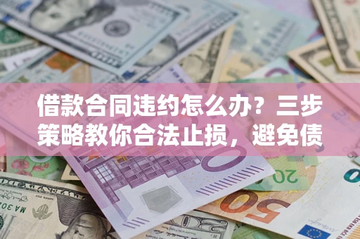 北京借款合同违约怎么办？三步策略教你合法止损，避免债务危机升级