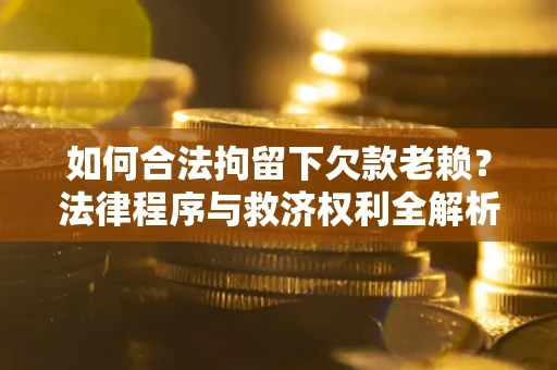 北京如何合法拘留下欠款老赖？法律程序与救济权利全解析