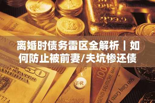 北京离婚时债务雷区全解析｜如何防止被前妻/夫坑惨还债？