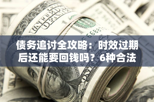 北京债务追讨全攻略：时效过期后还能要回钱吗？6种合法手段助你维权