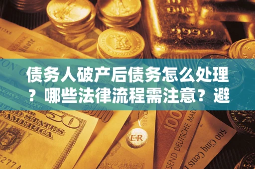 北京债务人破产后债务怎么处理？哪些法律流程需注意？避免踩坑指南