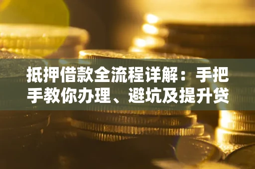 北京抵押借款全流程详解：手把手教你办理、避坑及提升贷款额度