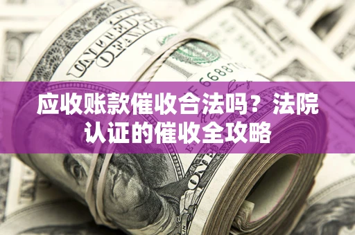 北京应收账款催收合法吗？法院认证的催收全攻略