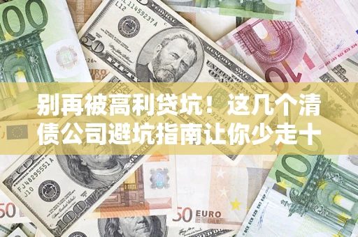 北京别再被高利贷坑！这几个清债公司避坑指南让你少走十年弯路