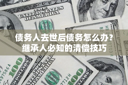北京债务人去世后债务怎么办？继承人必知的清偿技巧