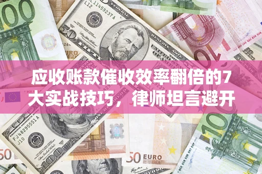 北京应收账款催收效率翻倍的7大实战技巧，律师坦言避开这些法律雷区最关键