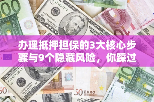 北京办理抵押担保的3大核心步骤与9个隐藏风险，你踩过哪个坑？