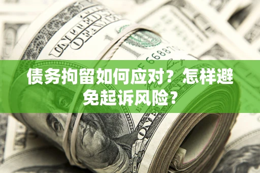 北京债务拘留如何应对？怎样避免起诉风险？