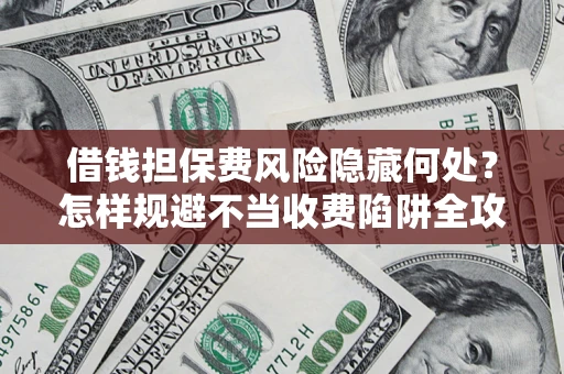 北京借钱担保费风险隐藏何处？怎样规避不当收费陷阱全攻略！