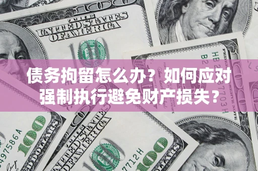 北京债务拘留怎么办？如何应对强制执行避免财产损失？