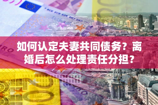 北京如何认定夫妻共同债务？离婚后怎么处理责任分担？
