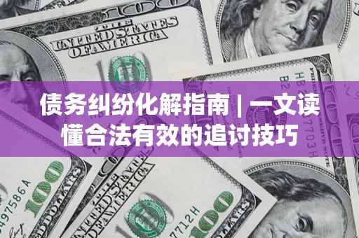 北京债务纠纷化解指南 | 一文读懂合法有效的追讨技巧