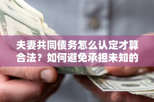 北京夫妻共同债务怎么认定才算合法？如何避免承担未知的债务风险？