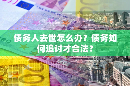 北京债务人去世怎么办？债务如何追讨才合法？