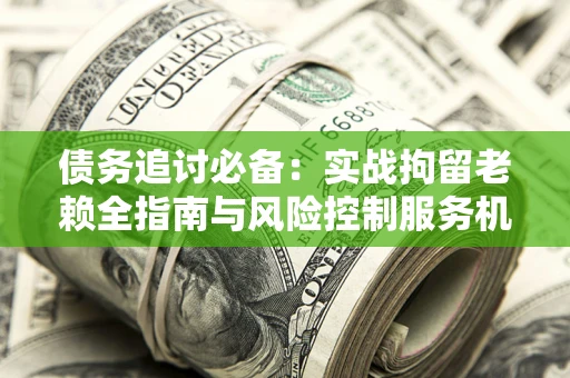 北京债务追讨必备：实战拘留老赖全指南与风险控制服务机构推荐