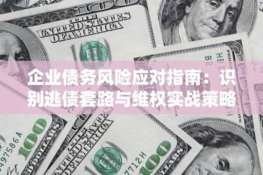 北京企业债务风险应对指南：识别逃债套路与维权实战策略