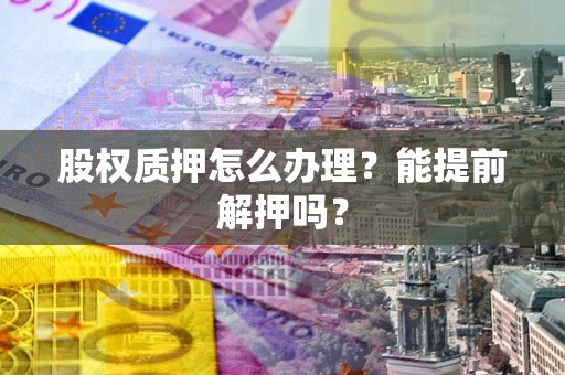 北京股权质押怎么办理？能提前解押吗？